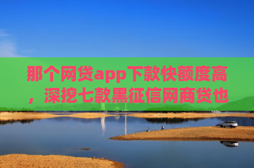 那个网贷app下款快额度高，深挖七款黑征信网商贷也能下款