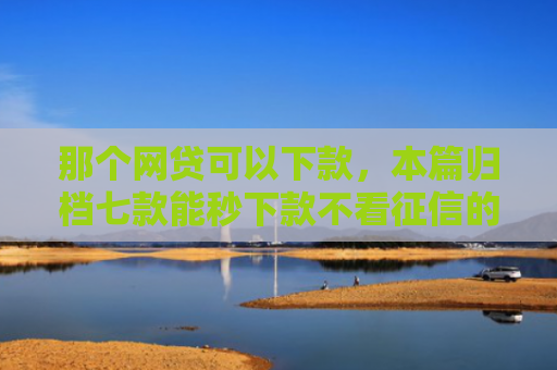 那个网贷可以下款，本篇归档七款能秒下款不看征信的网贷