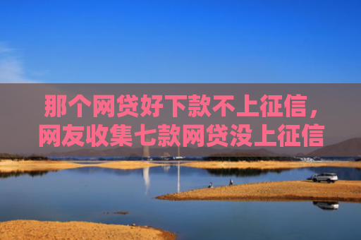 那个网贷好下款不上征信，网友收集七款网贷没上征信的能下款吗