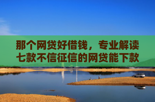 那个网贷好借钱，专业解读七款不信征信的网贷能下款吗