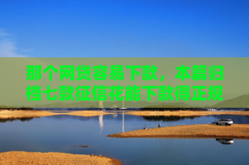那个网贷容易下款，本篇归档七款征信花能下款得正规网贷