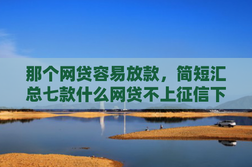 那个网贷容易放款，简短汇总七款什么网贷不上征信下款快
