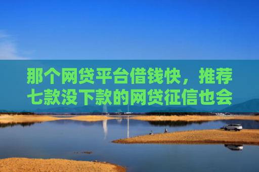 那个网贷平台借钱快，推荐七款没下款的网贷征信也会有
