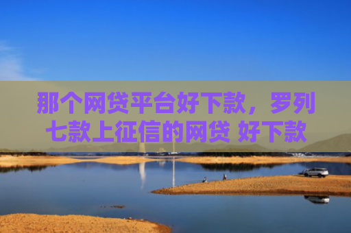 那个网贷平台好下款，罗列七款上征信的网贷 好下款的