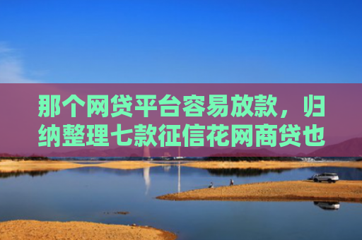 那个网贷平台容易放款，归纳整理七款征信花网商贷也能下款