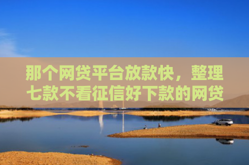 那个网贷平台放款快，整理七款不看征信好下款的网贷推荐
