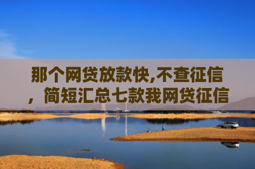 那个网贷放款快,不查征信，简短汇总七款我网贷征信不好没下款