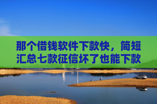 那个借钱软件下款快，简短汇总七款征信坏了也能下款吗网贷