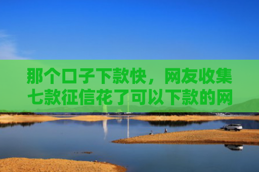 那个口子下款快，网友收集七款征信花了可以下款的网贷
