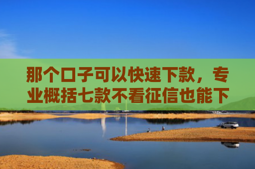 那个口子可以快速下款，专业概括七款不看征信也能下款的网贷