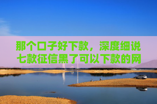 那个口子好下款，深度细说七款征信黑了可以下款的网贷