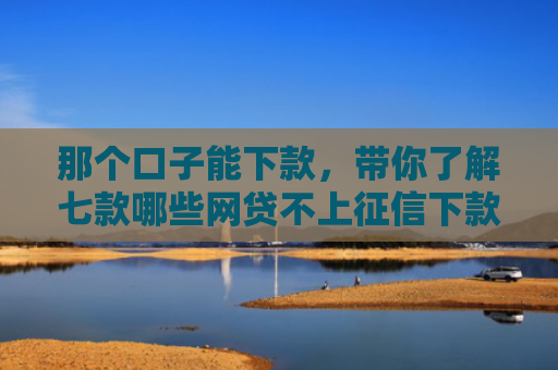 那个口子能下款，带你了解七款哪些网贷不上征信下款快