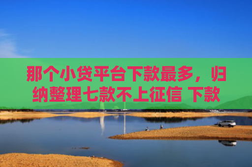 那个小贷平台下款最多，归纳整理七款不上征信 下款快的网贷