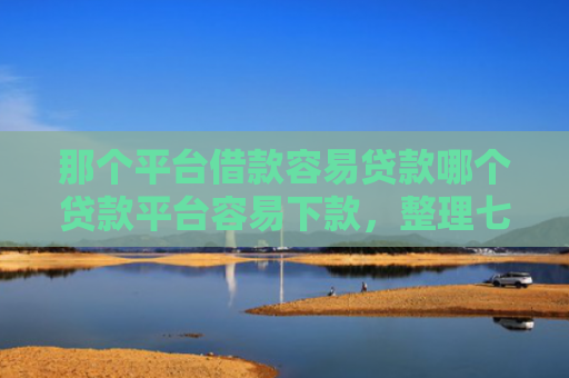 那个平台借款容易贷款哪个贷款平台容易下款，整理七款征信好什么网贷可以下款
