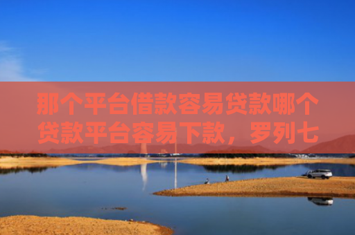 那个平台借款容易贷款哪个贷款平台容易下款，罗列七款不上征信的网贷下款快