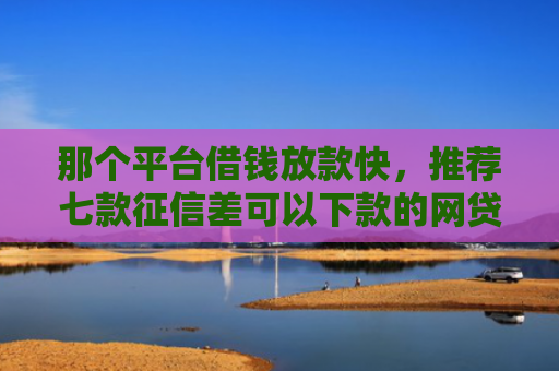 那个平台借钱放款快，推荐七款征信差可以下款的网贷