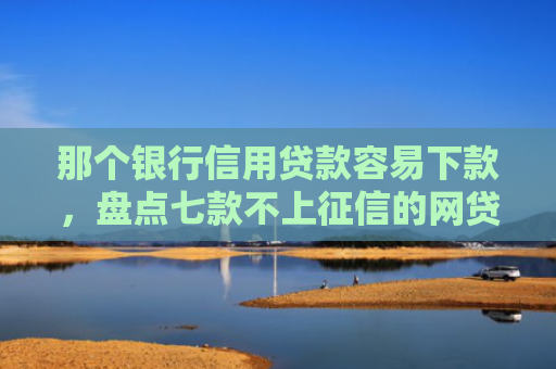 那个银行信用贷款容易下款，盘点七款不上征信的网贷秒下款