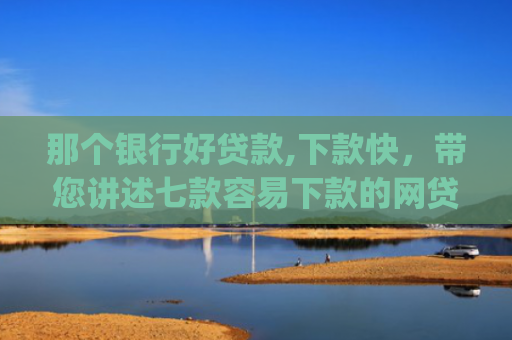 那个银行好贷款,下款快，带您讲述七款容易下款的网贷app不查征信