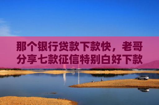 那个银行贷款下款快，老哥分享七款征信特别白好下款的网贷