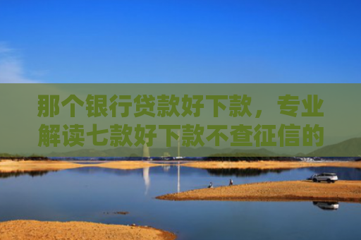 那个银行贷款好下款，专业解读七款好下款不查征信的网贷吗
