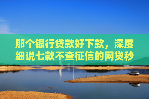 那个银行贷款好下款，深度细说七款不查征信的网贷秒下款的