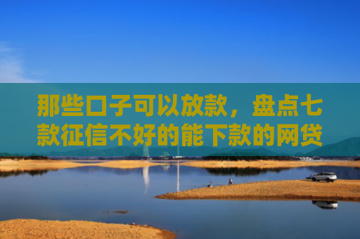 那些口子可以放款，盘点七款征信不好的能下款的网贷