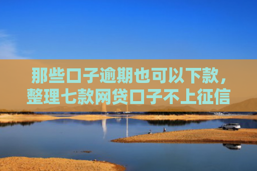 那些口子逾期也可以下款，整理七款网贷口子不上征信下款快
