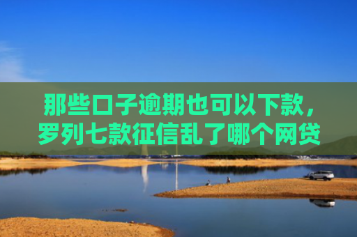 那些口子逾期也可以下款，罗列七款征信乱了哪个网贷能下款