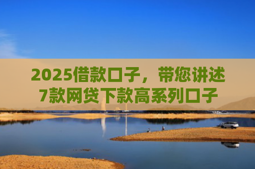 2025借款口子，带您讲述7款网贷下款高系列口子