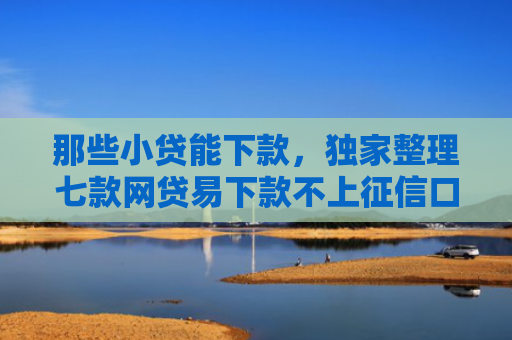 那些小贷能下款，独家整理七款网贷易下款不上征信口子