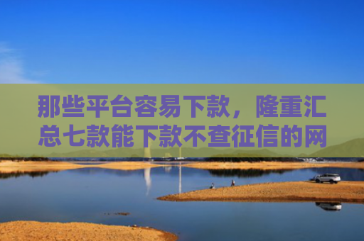 那些平台容易下款，隆重汇总七款能下款不查征信的网贷吗