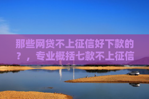 那些网贷不上征信好下款的？，专业概括七款不上征信的极速下款网贷