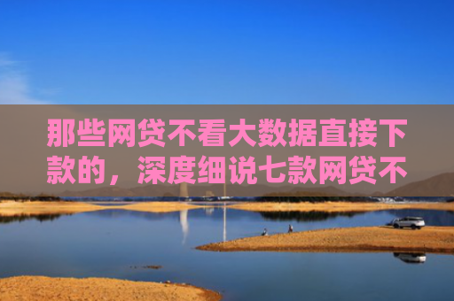 那些网贷不看大数据直接下款的，深度细说七款网贷不上征信口子好下款