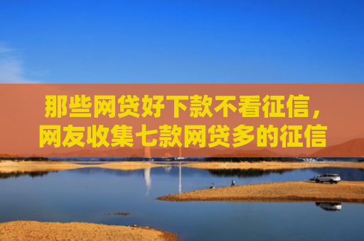 那些网贷好下款不看征信，网友收集七款网贷多的征信好下款吗