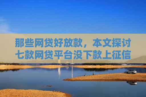 那些网贷好放款，本文探讨七款网贷平台没下款上征信吗