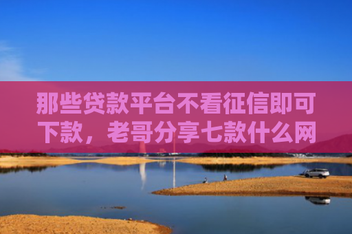 那些贷款平台不看征信即可下款，老哥分享七款什么网贷不查征信好下款5000