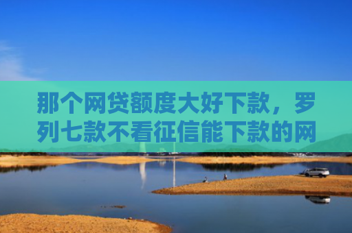 那个网贷额度大好下款，罗列七款不看征信能下款的网贷吗