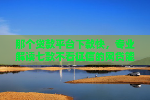 那个贷款平台下款快，专业解读七款不看征信的网贷能下款