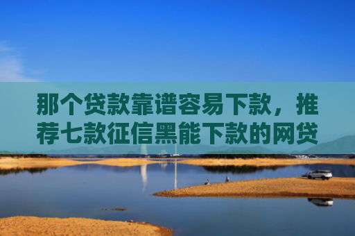 那个贷款靠谱容易下款，推荐七款征信黑能下款的网贷