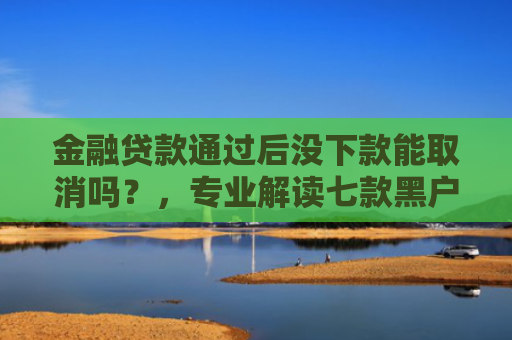 金融贷款通过后没下款能取消吗？，专业解读七款黑户大额贷款分期下款