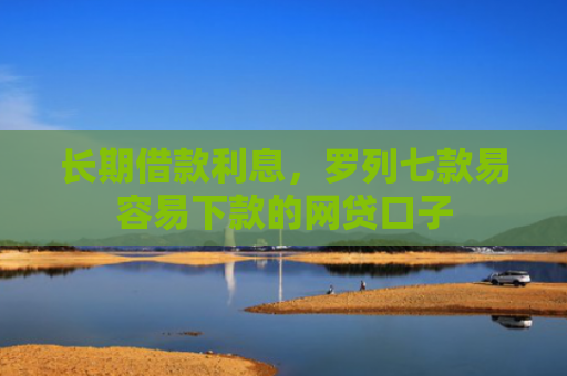 长期借款利息，罗列七款易容易下款的网贷口子