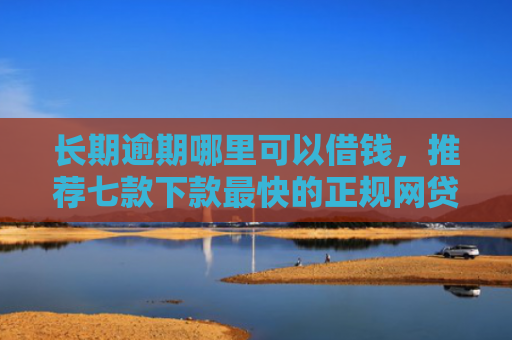 长期逾期哪里可以借钱，推荐七款下款最快的正规网贷口子