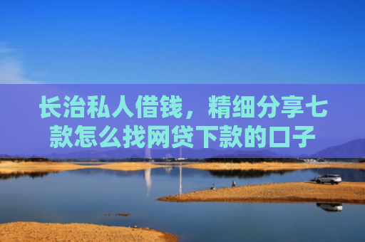 长治私人借钱，精细分享七款怎么找网贷下款的口子