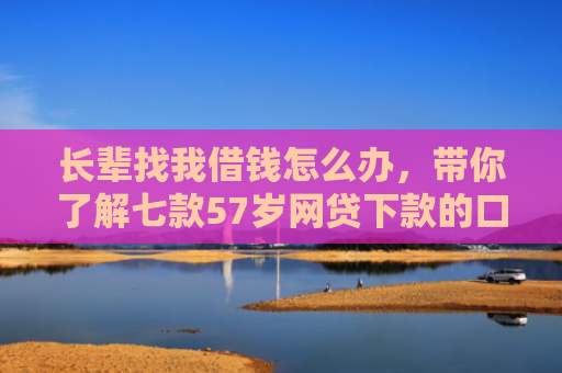 长辈找我借钱怎么办，带你了解七款57岁网贷下款的口子