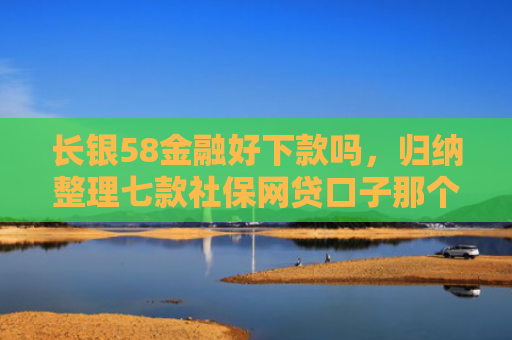 长银58金融好下款吗，归纳整理七款社保网贷口子那个下款快