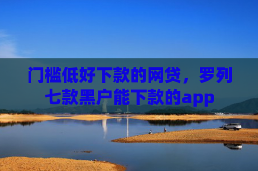 门槛低好下款的网贷，罗列七款黑户能下款的app