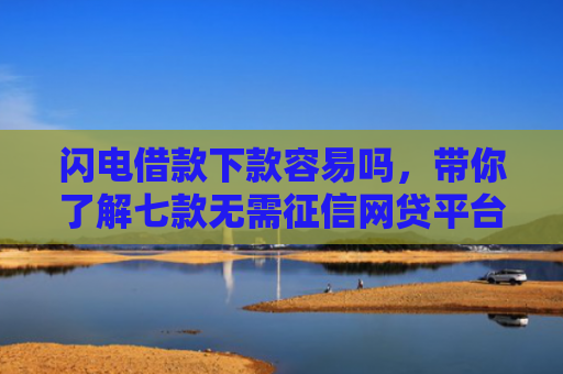 闪电借款下款容易吗，带你了解七款无需征信网贷平台下款快
