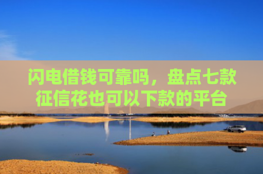 闪电借钱可靠吗，盘点七款征信花也可以下款的平台