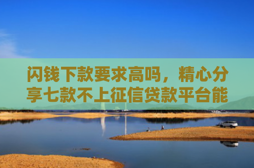 闪钱下款要求高吗，精心分享七款不上征信贷款平台能下款吗