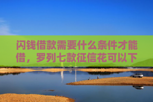 闪钱借款需要什么条件才能借，罗列七款征信花可以下款的平台2025
